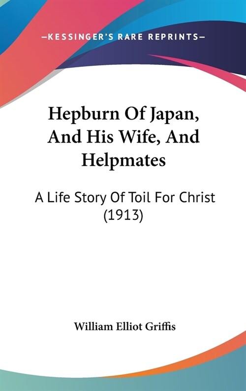 Hepburn of Japan, and His Wife, and Helpmates: A Life Story of Toil for Christ (1913) (Hardcover)