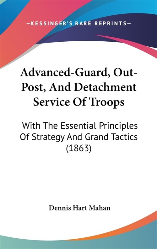 Advanced-Guard, Out-Post, And Detachment Service Of Troops: With The Essential Principles Of Strategy And Grand Tactics (1863) (Hardcover)