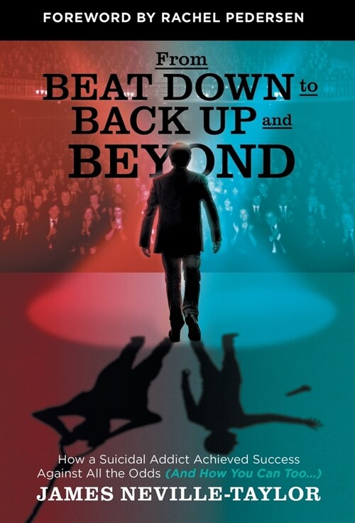 From Beat Down to Back Up and Beyond: How a Suicidal Addict Achieved Success Against All the Odds (And How You Can Too...) (Hardcover)