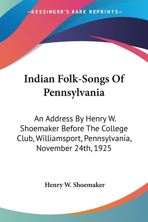 Indian Folk-Songs Of Pennsylvania: An Address By Henry W. Shoemaker Before The College Club, Williamsport, Pennsylvania, November 24th, 1925 (Paperback)