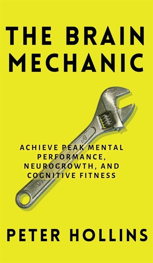 The Brain Mechanic: How to Optimize Your Brain for Peak Mental Performance, Neurogrowth, and Cognitive Fitness (Hardcover)
