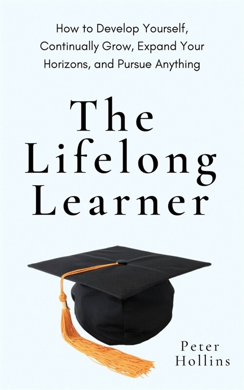 The Lifelong Learner: How to Develop Yourself, Continually Grow, Expand Your Horizons, and Pursue Anything (Paperback)