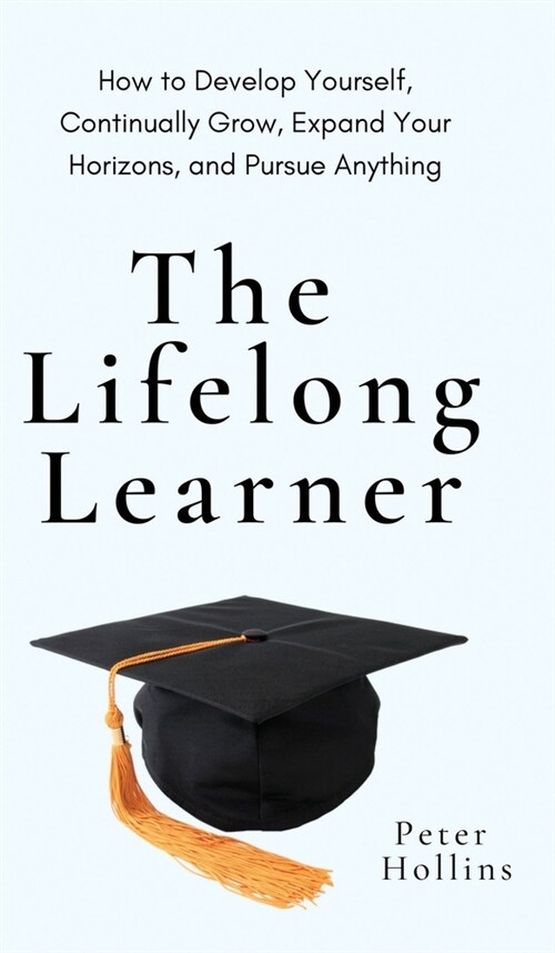 The Lifelong Learner: How to Develop Yourself, Continually Grow, Expand Your Horizons, and Pursue Anything: How to Develop Yourself, Continu (Hardcover)