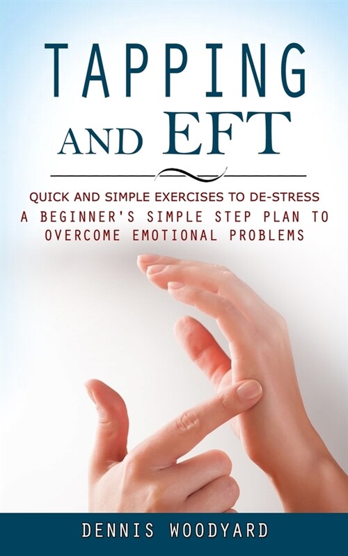 Tapping and Eft: Quick and Simple Exercises to De-stress (A Beginners Simple Step Plan to Overcome Emotional Problems) (Paperback)