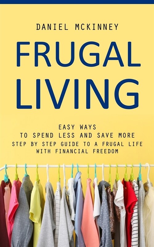 Frugal Living: Easy Ways to Spend Less and Save More (Step by Step Guide to a Frugal Life With Financial Freedom) (Paperback)