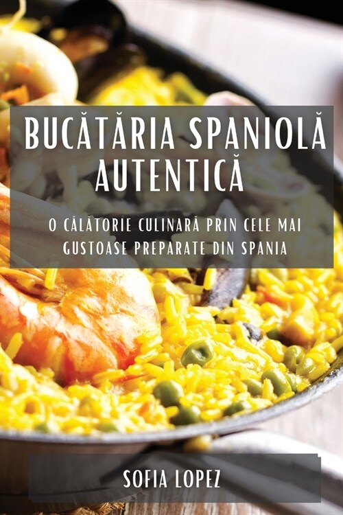 Bucătăria spaniolă autentică: O călătorie culinară prin cele mai gustoase preparate din Spania (Paperback)