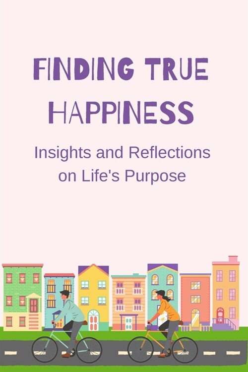 Finding True Happiness: Insights and Reflections on Lifes Purpose (Paperback)