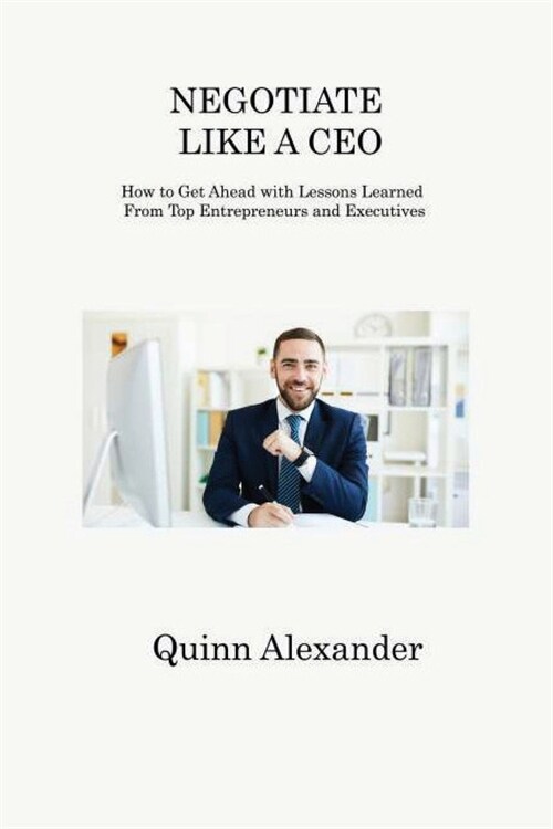 Negotiate Like a CEO: How to Get Ahead with Lessons Learned From Top Entrepreneurs and Executives (Paperback)