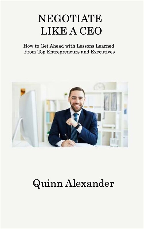 Negotiate Like a CEO: How to Get Ahead with Lessons Learned From Top Entrepreneurs and Executives (Hardcover)