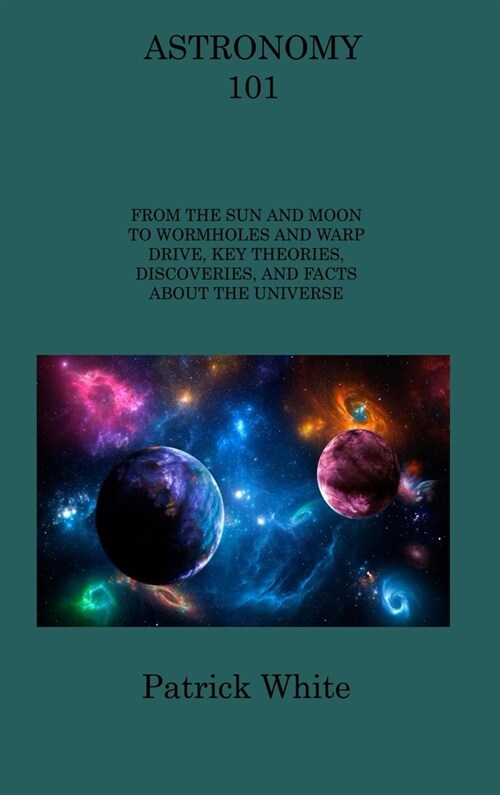 Astronomy 101: From the Sun and Moon to Wormholes and Warp Drive, Key Theories, Discoveries, and Facts about the Universe (Hardcover)