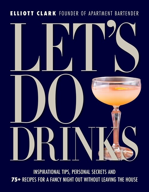 Lets Do Drinks: Inspirational Tips, Personal Secrets and 75+ Recipes for a Fancy Night Out Without Leaving the House (Hardcover)