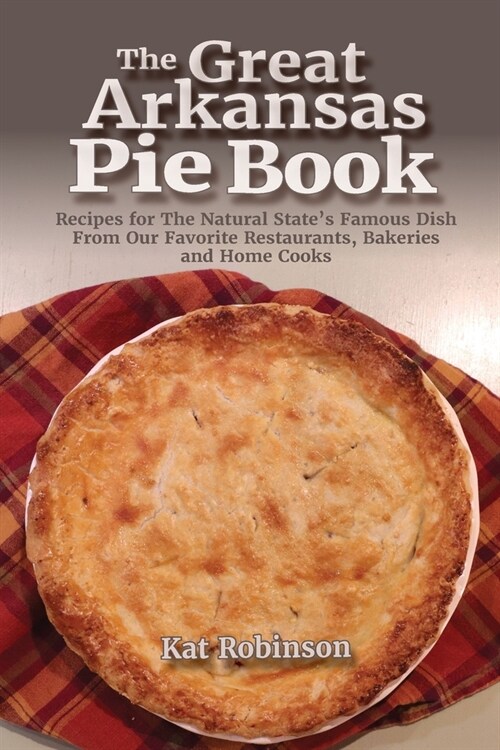The Great Arkansas Pie Book: Recipes for The Natural States Famous Dish From Our Favorite Restaurants, Bakeries and Home Cooks (Paperback)