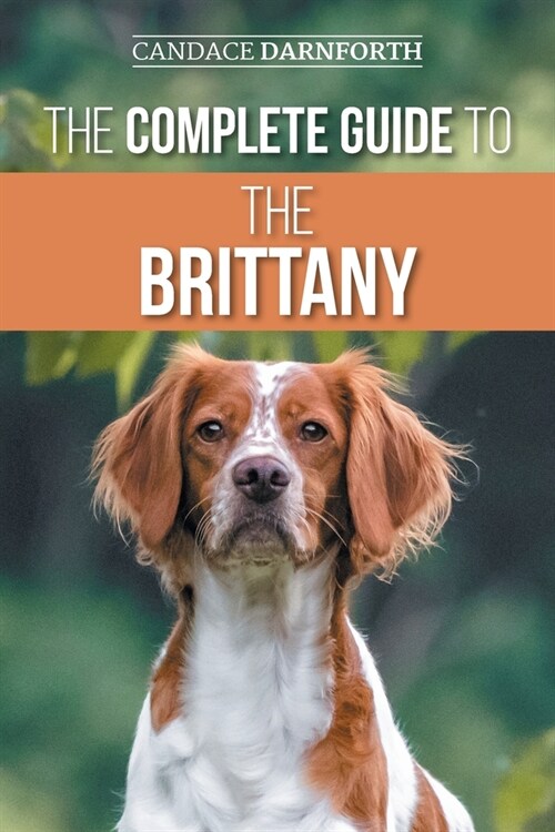 The Complete Guide to the Brittany: Selecting, Preparing for, Feeding, Socializing, Commands, Field Work Training, and Loving Your New Brittany Spanie (Paperback)