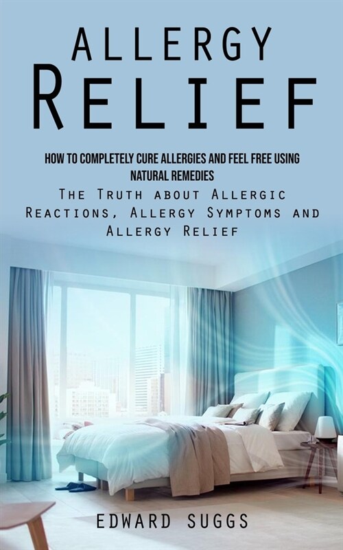 Allergy Relief: How to Completely Cure Allergies and Feel Free Using Natural Remedies (The Truth about Allergic Reactions, Allergy Sym (Paperback)