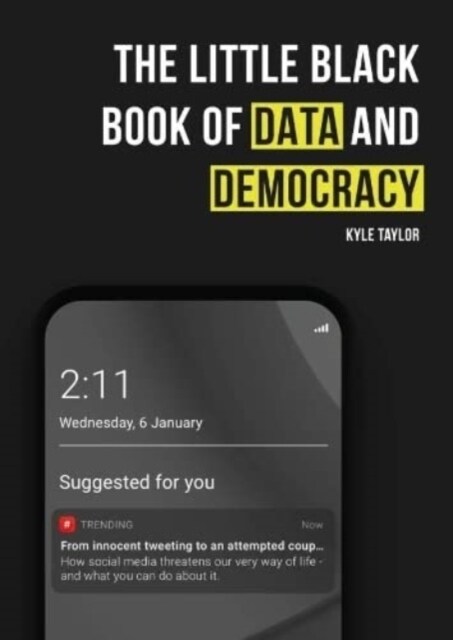 The Little Black Book of Data and Democracy : From Innocent Tweeting to an Attempted Coup: How social media threatens our very way of life (Paperback)