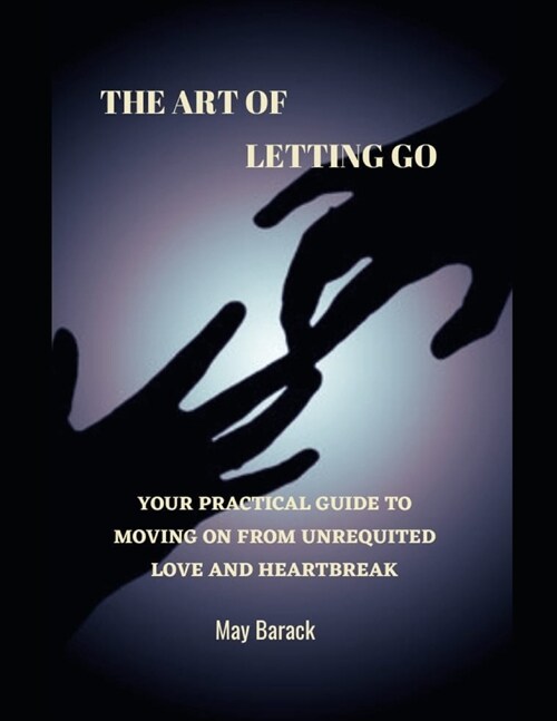 The Art Of Letting Go: Your Practical Guide To Moving On From Unrequited Love And Heartbreak (Paperback)