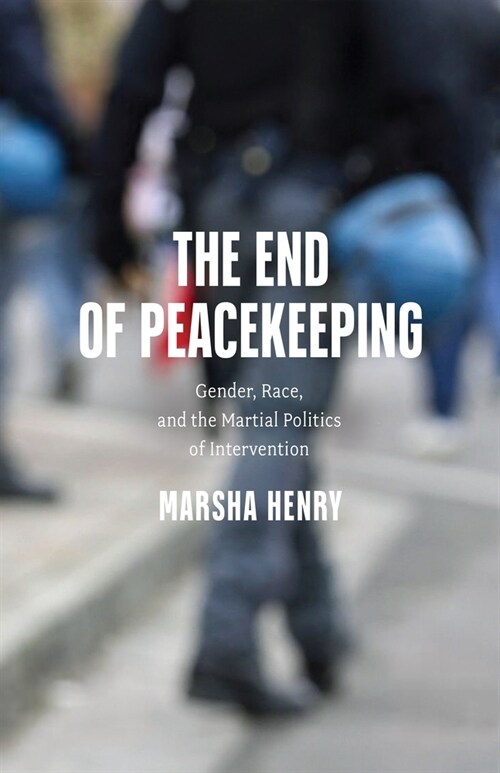 The End of Peacekeeping: Gender, Race, and the Martial Politics of Intervention (Hardcover)