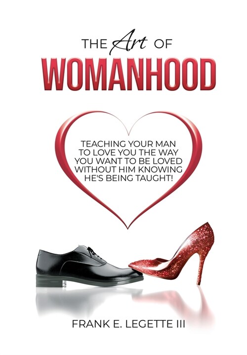The Art of Womanhood: Teaching Your Man To Love You The Way You Want To Be Loved Without Him Knowing Hes Being Taught! (Hardcover)