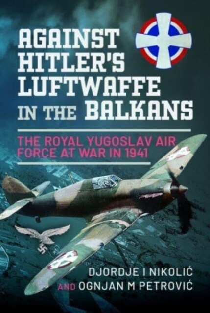 Against Hitlers Luftwaffe in the Balkans : The Royal Yugoslav Air Force at War in 1941 (Hardcover)
