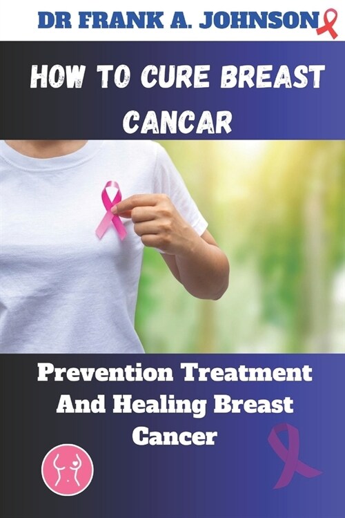 How to Cure Breast Cancer: Prevention Treatment And Healing Breast Cancer (Paperback)