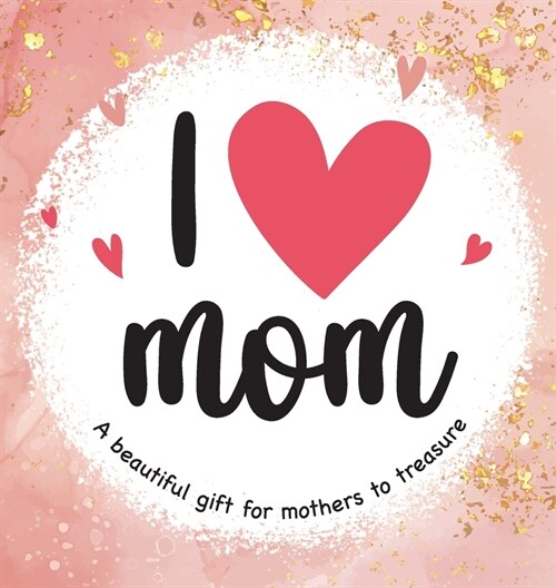I Love Mom: A Beautiful Gift for Mothers to Treasure (Hardcover)