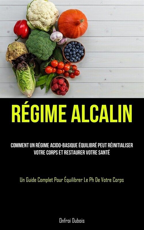 R?ime Alcalin: Comment un r?ime acido-basique ?uilibr?peut r?nitialiser votre corps et restaurer votre sant?(Un guide complet po (Paperback)