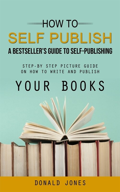 How to Self Publish: A Bestsellers Guide to Self-publishing (Step-by Step Picture Guide on How to Write and Publish Your Books) (Paperback)