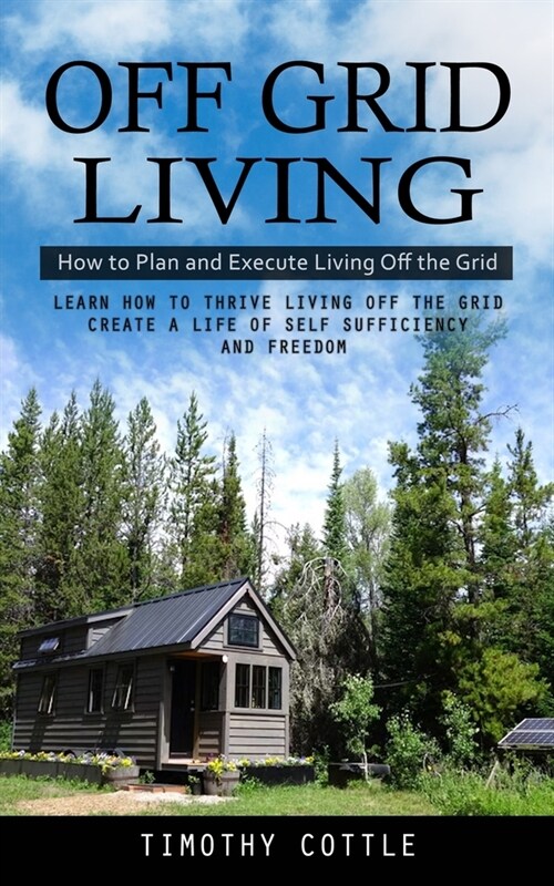Off Grid Living: How to Plan and Execute Living Off the Grid (Learn How to Thrive Living Off the Grid Create a Life of Self Sufficiency (Paperback)