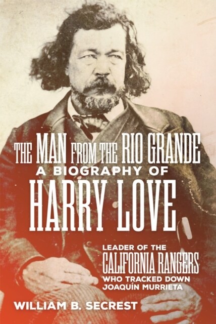 The Man from the Rio Grande: A Biography of Harry Love, Leader of the California Rangers Who Tracked Down Joaquin Murrieta (Paperback)