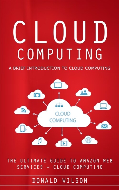 Cloud Computing: A Brief Introduction to Cloud Computing (The Ultimate Guide to Amazon Web Services - Cloud Computing) (Paperback)