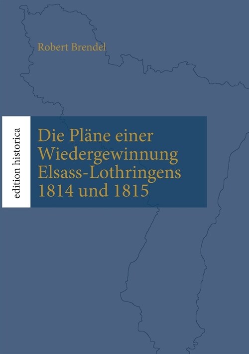 Die Pl?e einer Wiedergewinnung Elsass-Lothringens 1814 und 1815: ?erarb., eingel. und mit Karten versehen von Tobias B?hen (Paperback)