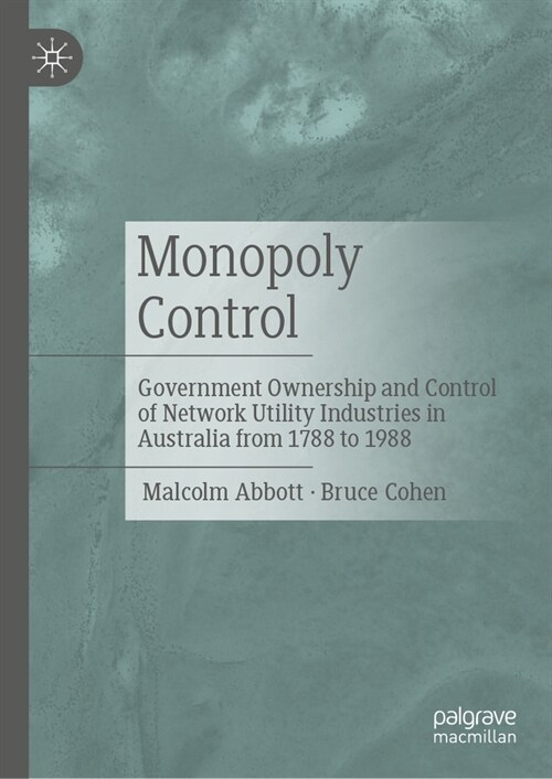 Monopoly Control: Government Ownership and Control of Network Utility Industries in Australia from 1788 to 1988 (Hardcover, 2023)