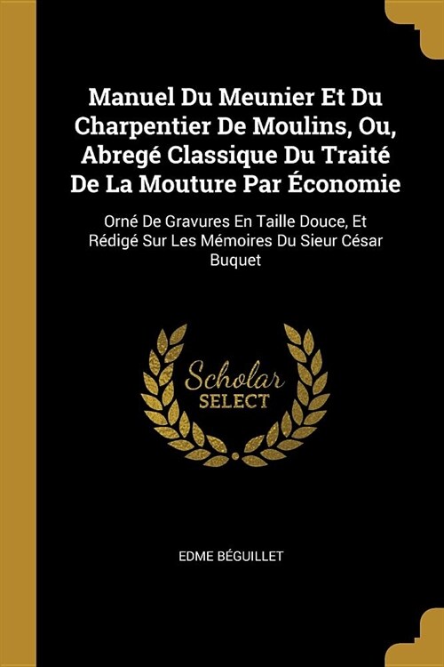 Manuel Du Meunier Et Du Charpentier De Moulins, Ou, Abreg?Classique Du Trait?De La Mouture Par ?onomie: Orn?De Gravures En Taille Douce, Et R?ig? (Paperback)