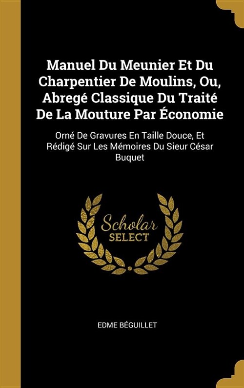 Manuel Du Meunier Et Du Charpentier De Moulins, Ou, Abreg?Classique Du Trait?De La Mouture Par ?onomie: Orn?De Gravures En Taille Douce, Et R?ig? (Hardcover)