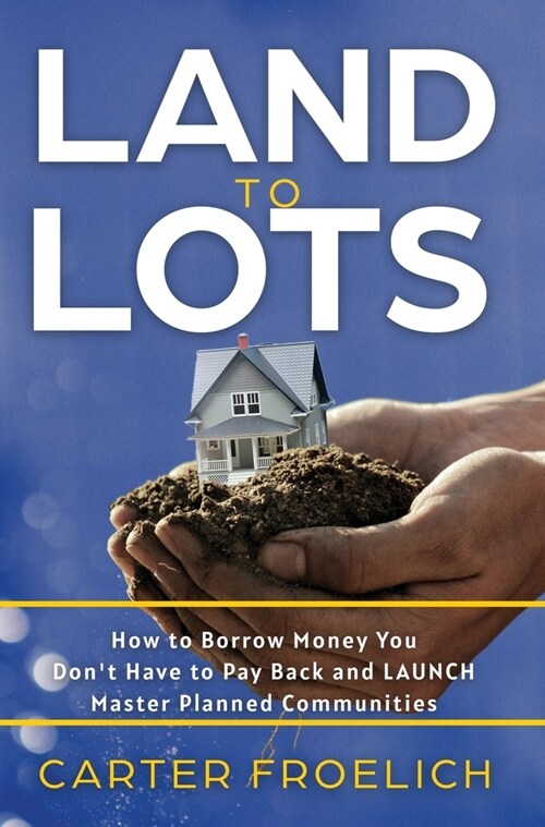 Land to Lots: How to Borrow Money You Dont Have to Pay Back and LAUNCH Master Planned Communities (Hardcover)