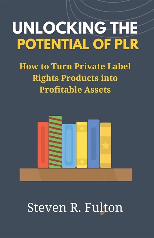 Unlocking the Potential of PLR: How to Turn Private Label Rights Products into Profitable Assets (Paperback)