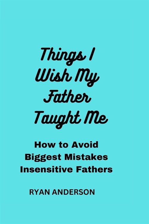 Things I Wish My Father Taught Me: How to Avoid Biggest Mistakes Insensitive Fathers Make (Paperback)