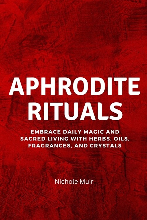 Aphrodite Rituals: Embrace Daily Magic and Sacred Living with Herbs, Oils, Fragrances, and Crystals (Paperback)