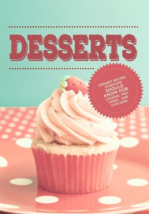 Desserts: Dessert Recipes Everyone Should Know For Cookies, Pies, Cakes and Cupcakes (Paperback)