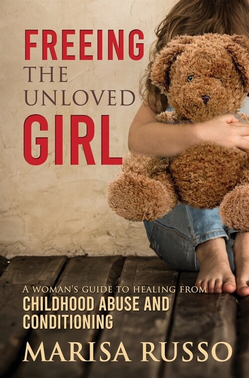 Freeing the Unloved Girl: A Womans Guide to Healing From Childhood Abuse and Conditioning (Paperback)