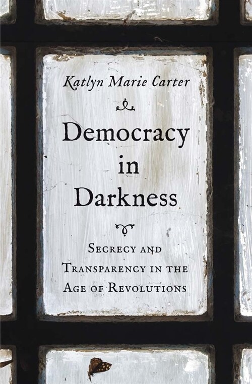 Democracy in Darkness: Secrecy and Transparency in the Age of Revolutions (Hardcover)