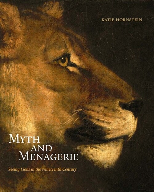 Myth and Menagerie: Seeing Lions in the Nineteenth Century (Hardcover)