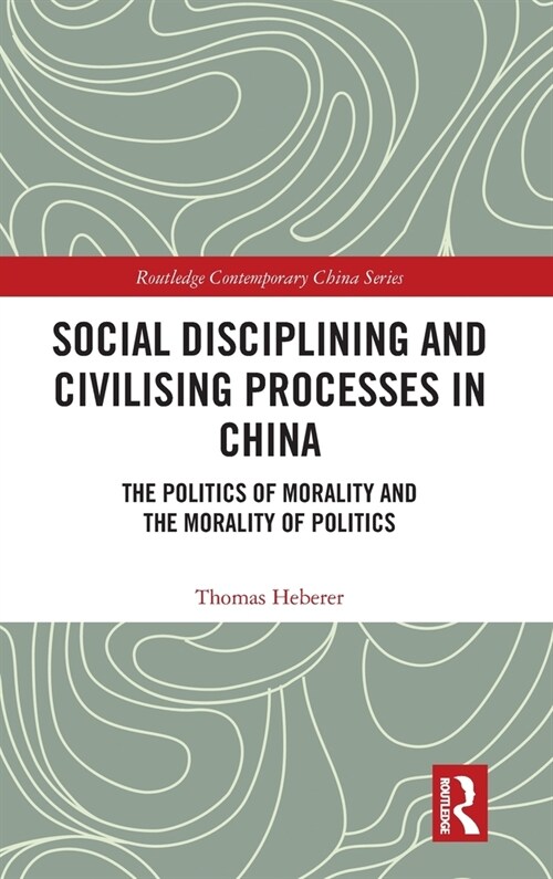 Social Disciplining and Civilising Processes in China : The Politics of Morality and the Morality of Politics (Hardcover)
