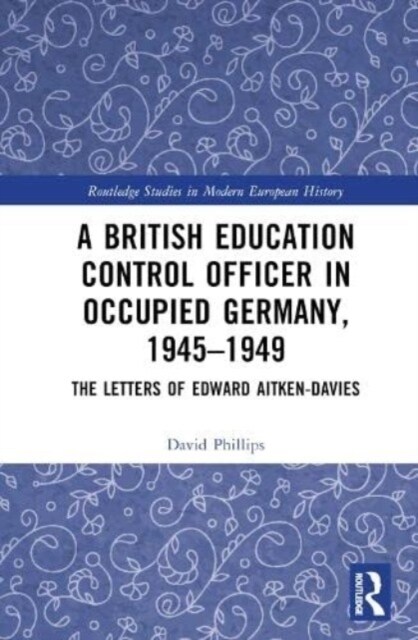 A British Education Control Officer in Occupied Germany, 1945–1949 : The Letters of Edward Aitken-Davies (Hardcover)