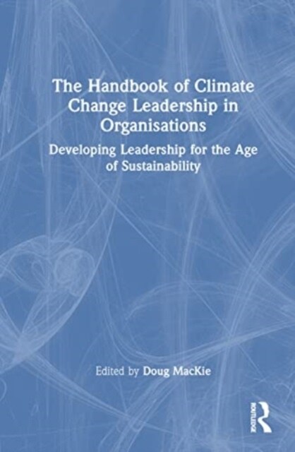 The Handbook of Climate Change Leadership in Organisations : Developing Leadership for the Age of Sustainability (Hardcover)