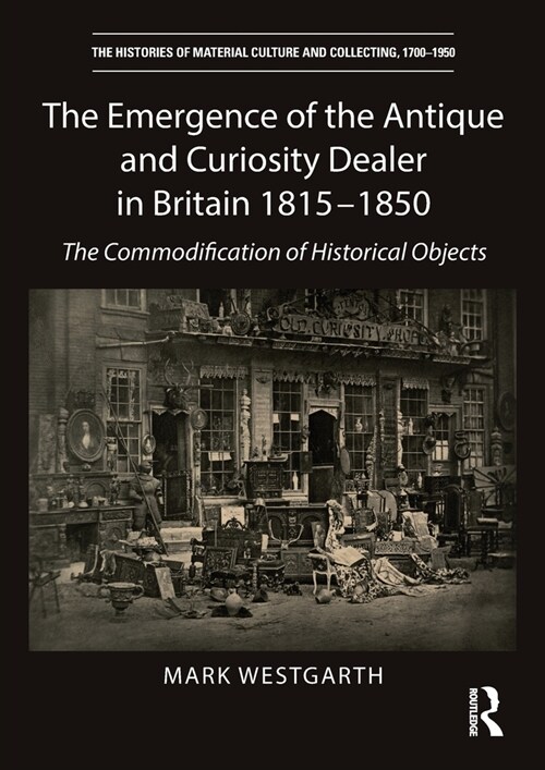 The Emergence of the Antique and Curiosity Dealer in Britain 1815-1850 : The Commodification of Historical Objects (Paperback)