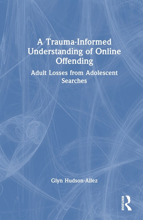 A Trauma-Informed Understanding of Online Offending : Adult Losses from Adolescent Searches (Hardcover)