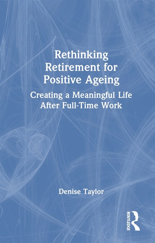 Rethinking Retirement for Positive Ageing : Creating a Meaningful Life After Full-Time Work (Hardcover)