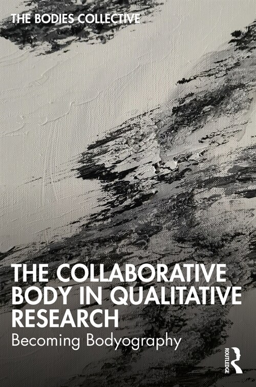 The Collaborative Body in Qualitative Research : Becoming Bodyography (Paperback)