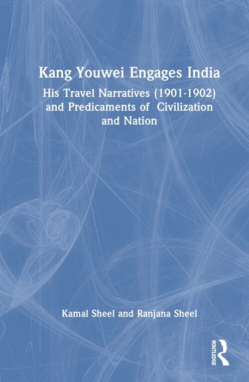 Kang Youwei Engages India : His Travel Narratives (1901–1902) and Predicaments of Civilization and Nation (Hardcover)